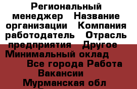 Региональный менеджер › Название организации ­ Компания-работодатель › Отрасль предприятия ­ Другое › Минимальный оклад ­ 40 000 - Все города Работа » Вакансии   . Мурманская обл.,Видяево нп